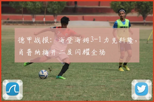 德甲战报：海登海姆3-1力克科隆，肖普纳梅开二度闪耀全场