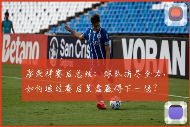廖荣祥赛后总结:球队拼尽全力,如何通过赛后复盘赢得下一场?