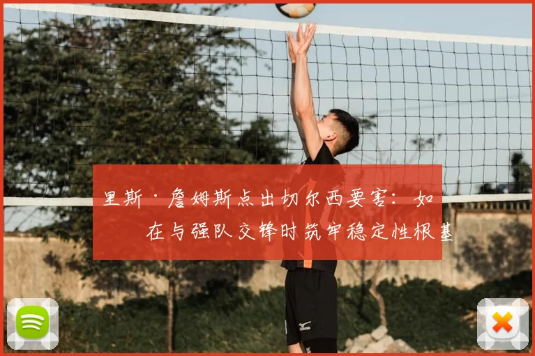 里斯·詹姆斯点出切尔西要害:如何在与强队交锋时筑牢稳定性根基?