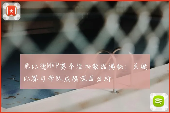 恩比德MVP赛季场均数据揭秘:关键比赛与带队成绩深度分析