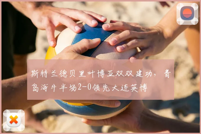 斯特兰德贝里叶博亚双双建功，青岛海牛半场2-0领先大连英博