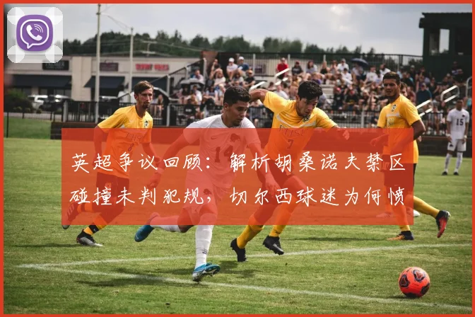 英超争议回顾：解析胡桑诺夫禁区碰撞未判犯规，切尔西球迷为何愤怒