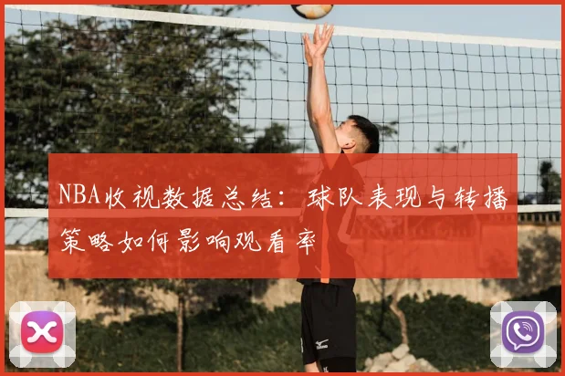 NBA收视数据总结:球队表现与转播策略如何影响观看率