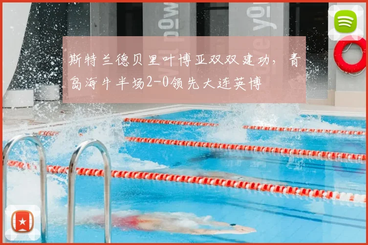 斯特兰德贝里叶博亚双双建功，青岛海牛半场2-0领先大连英博