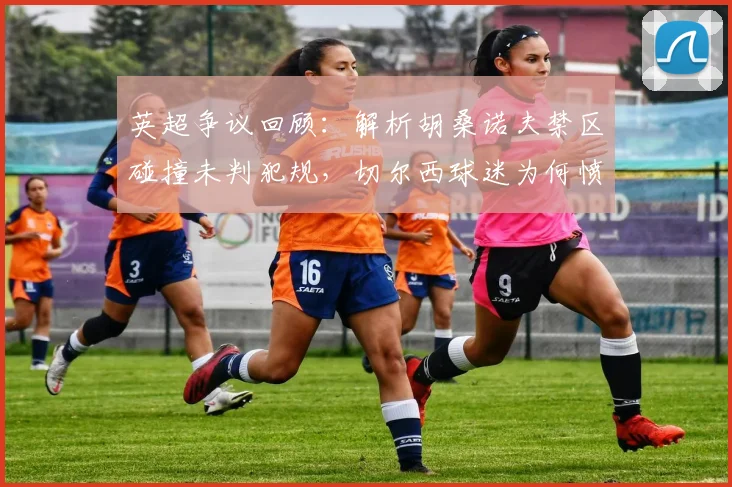 英超争议回顾:解析胡桑诺夫禁区碰撞未判犯规,切尔西球迷为何愤怒