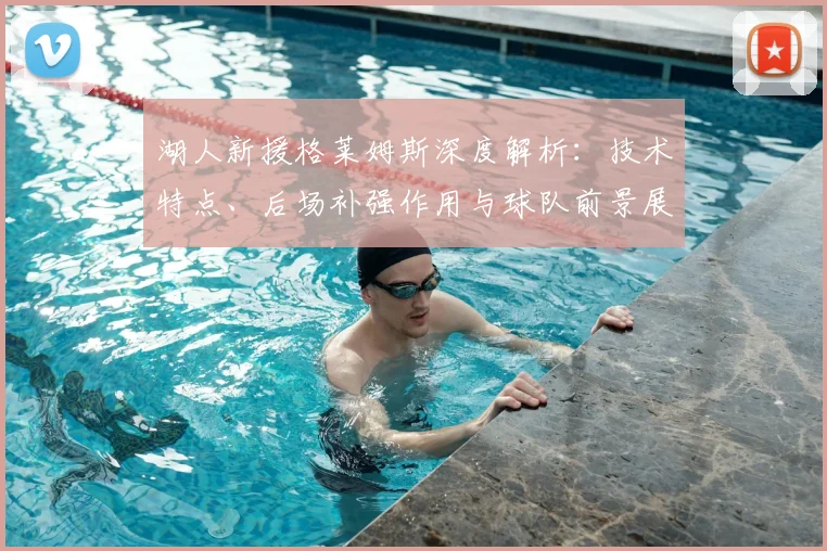 湖人新援格莱姆斯深度解析：技术特点、后场补强作用与球队前景展望