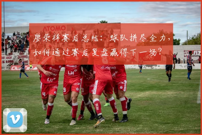 廖荣祥赛后总结：球队拼尽全力，如何通过赛后复盘赢得下一场？
