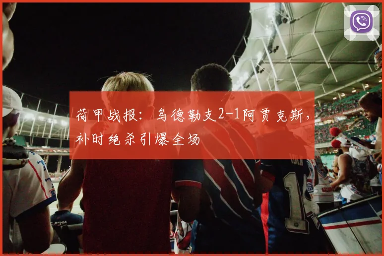 荷甲战报:乌德勒支2-1阿贾克斯,补时绝杀引爆全场