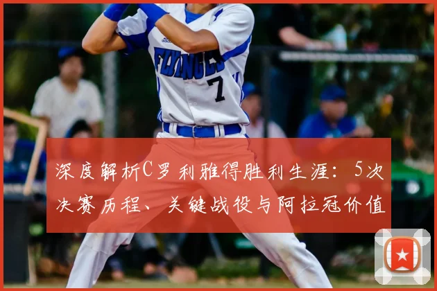 深度解析C罗利雅得胜利生涯：5次决赛历程、关键战役与阿拉冠价值