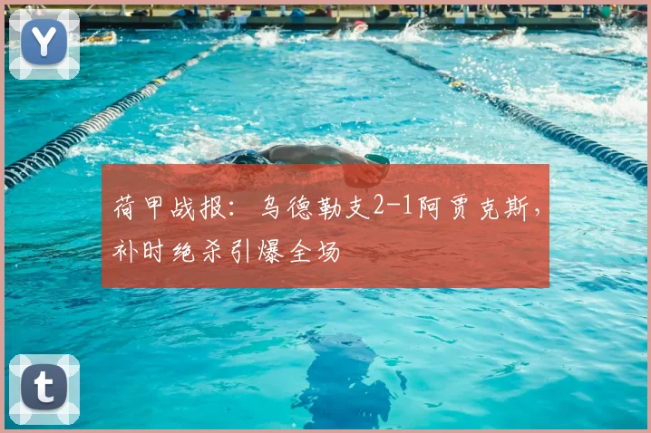 荷甲战报:乌德勒支2-1阿贾克斯,补时绝杀引爆全场