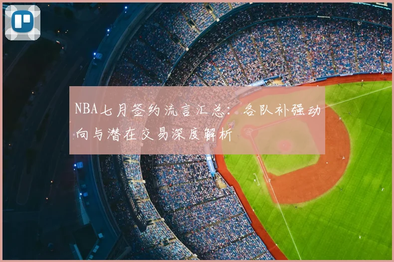 NBA七月签约流言汇总:各队补强动向与潜在交易深度解析